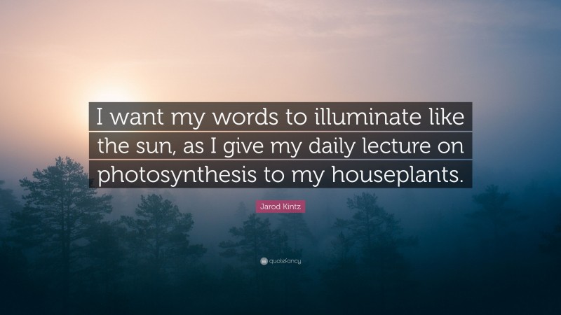 Jarod Kintz Quote: “I want my words to illuminate like the sun, as I give my daily lecture on photosynthesis to my houseplants.”