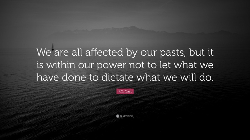P.C. Cast Quote: “We are all affected by our pasts, but it is within our power not to let what we have done to dictate what we will do.”