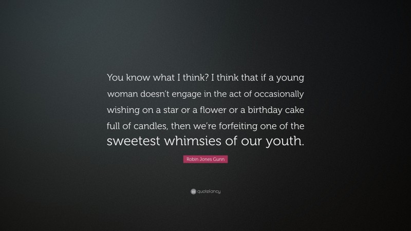 Robin Jones Gunn Quote: “You know what I think? I think that if a young woman doesn’t engage in the act of occasionally wishing on a star or a flower or a birthday cake full of candles, then we’re forfeiting one of the sweetest whimsies of our youth.”