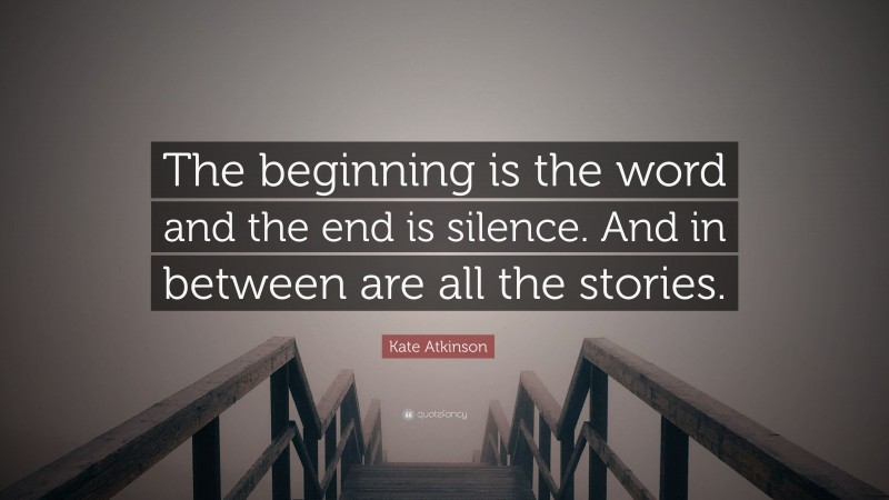Kate Atkinson Quote: “The beginning is the word and the end is silence. And in between are all the stories.”