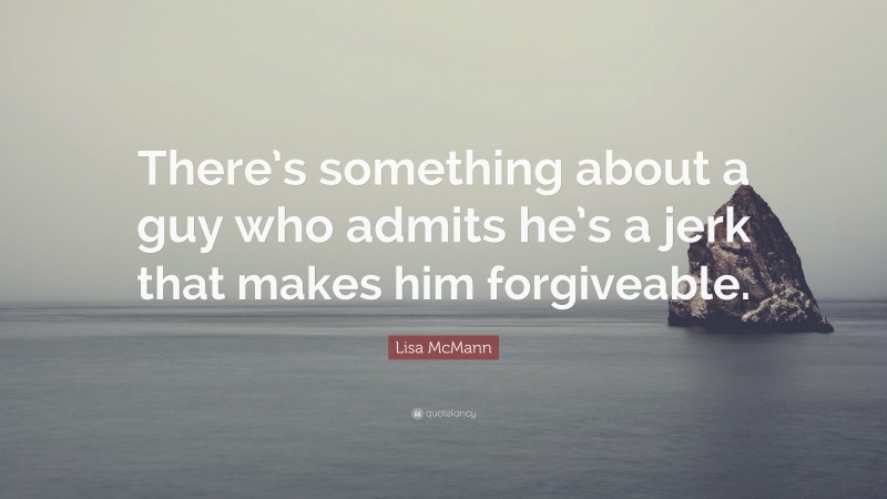 Lisa McMann Quote: “There’s something about a guy who admits he’s a jerk that makes him forgiveable.”