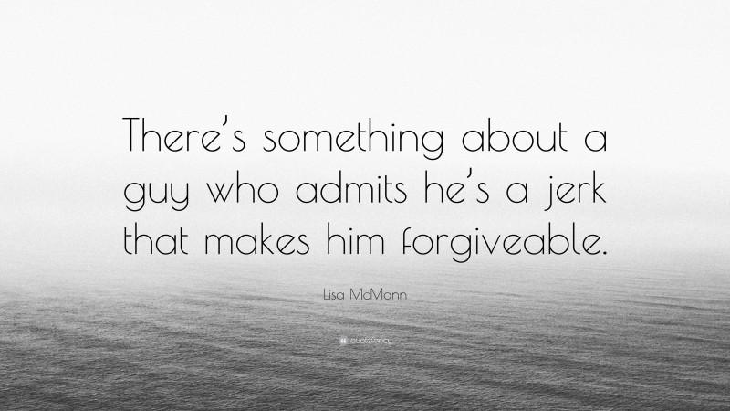 Lisa McMann Quote: “There’s something about a guy who admits he’s a jerk that makes him forgiveable.”