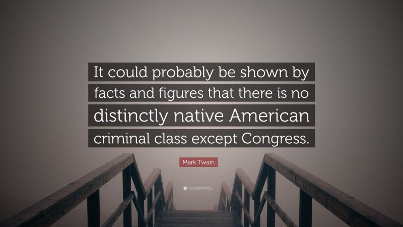 Mark Twain Quote: “It could probably be shown by facts and figures that there is no distinctly native American criminal class except Congress.”