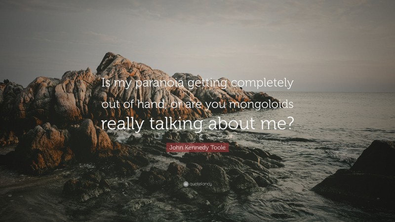 John Kennedy Toole Quote: “Is my paranoia getting completely out of hand, or are you mongoloids really talking about me?”