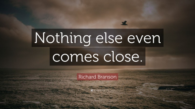 Richard Branson Quote: “Nothing else even comes close.”