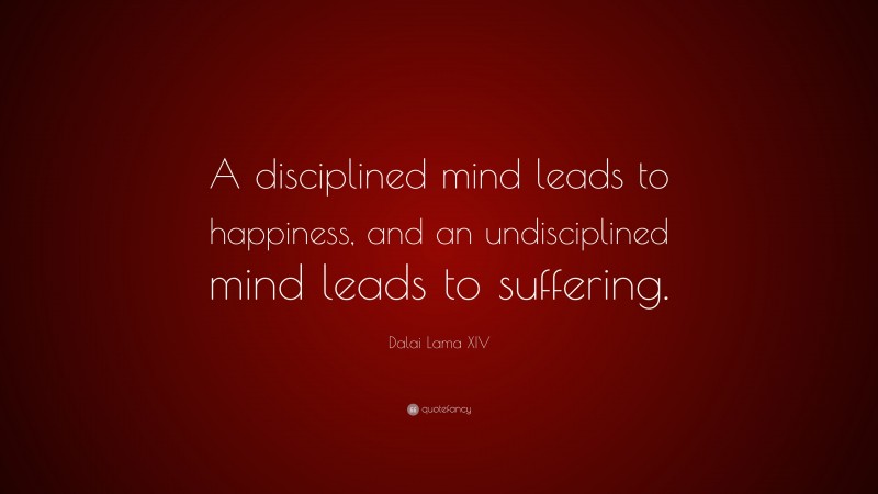 Dalai Lama XIV Quote: “A disciplined mind leads to happiness, and an undisciplined mind leads to suffering.”