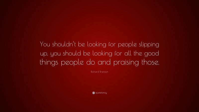 Richard Branson Quote: “You shouldn’t be looking for people slipping up, you should be looking for all the good things people do and praising those.”