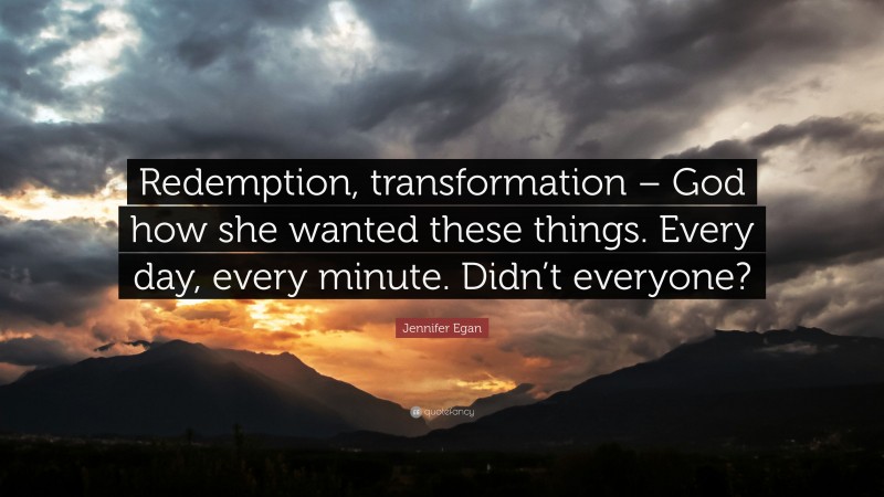 Jennifer Egan Quote: “Redemption, transformation – God how she wanted these things. Every day, every minute. Didn’t everyone?”