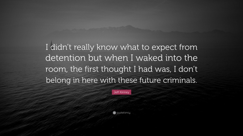 Jeff Kinney Quote: “I didn’t really know what to expect from detention but when I waked into the room, the first thought I had was, I don’t belong in here with these future criminals.”