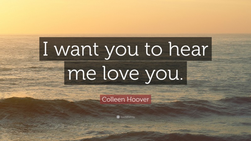Colleen Hoover Quote: “I want you to hear me love you.”