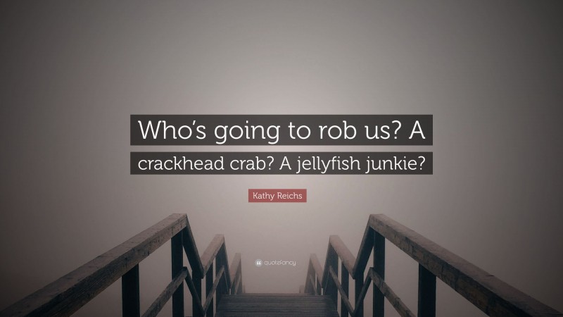 Kathy Reichs Quote: “Who’s going to rob us? A crackhead crab? A jellyfish junkie?”