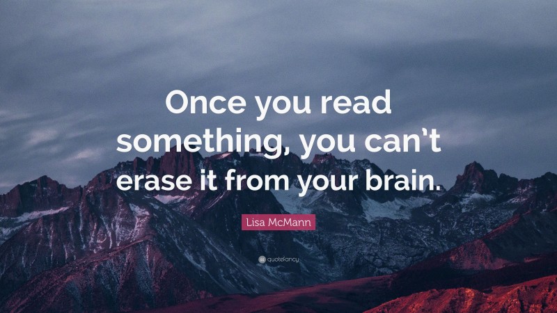 Lisa McMann Quote: “Once you read something, you can’t erase it from your brain.”