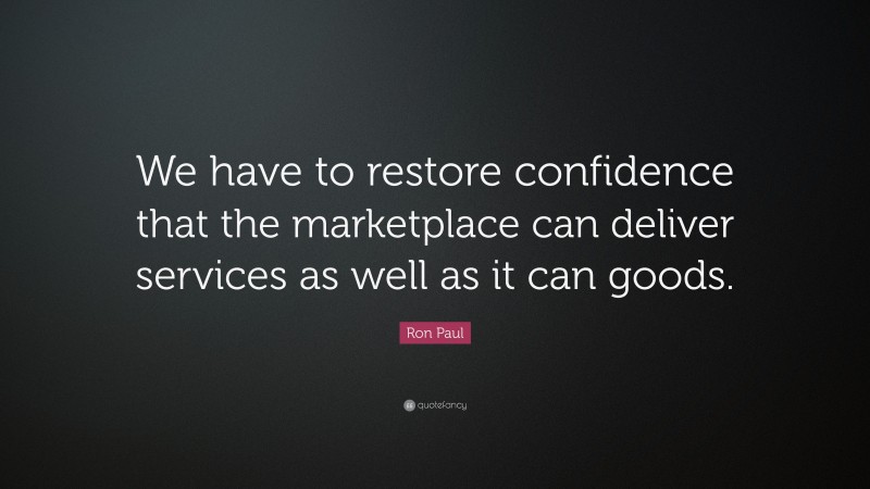 Ron Paul Quote: “We have to restore confidence that the marketplace can deliver services as well as it can goods.”