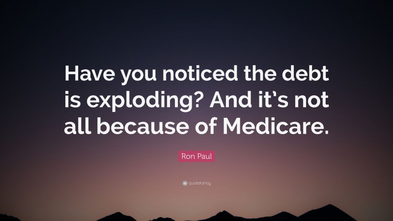 Ron Paul Quote: “Have you noticed the debt is exploding? And it’s not all because of Medicare.”