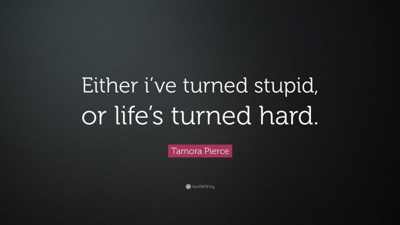Tamora Pierce Quote: “Either i’ve turned stupid, or life’s turned hard.”