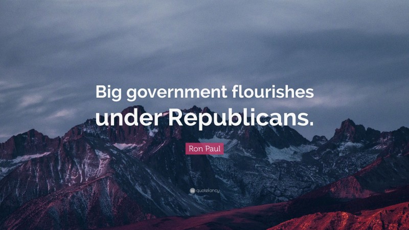 Ron Paul Quote: “Big government flourishes under Republicans.”