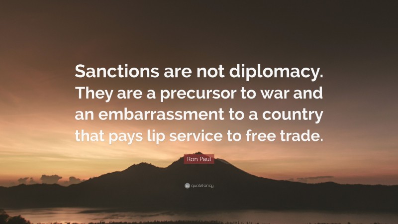 Ron Paul Quote: “Sanctions are not diplomacy. They are a precursor to war and an embarrassment to a country that pays lip service to free trade.”