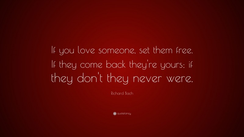 Richard Bach Quote: “If you love someone, set them free. If they come back they're yours; if they don't they never were.”