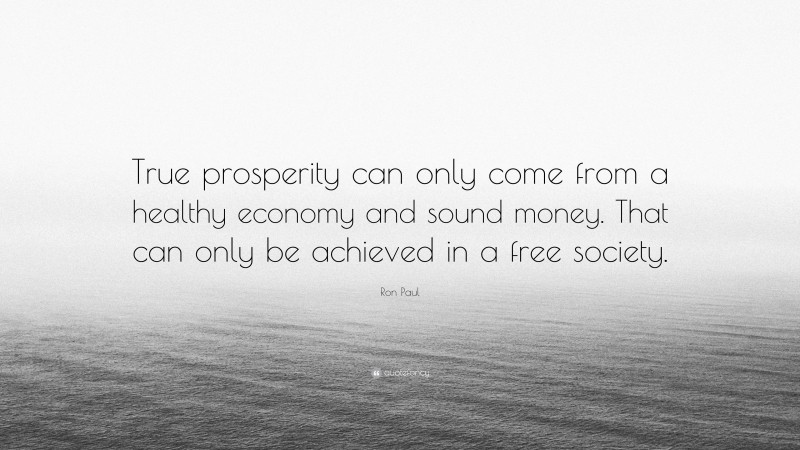 Ron Paul Quote: “True prosperity can only come from a healthy economy and sound money. That can only be achieved in a free society.”