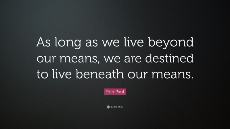 Ron Paul Quote: “As long as we live beyond our means, we are destined to live beneath our means.”