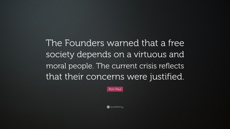 Ron Paul Quote: “The Founders warned that a free society depends on a virtuous and moral people. The current crisis reflects that their concerns were justified.”