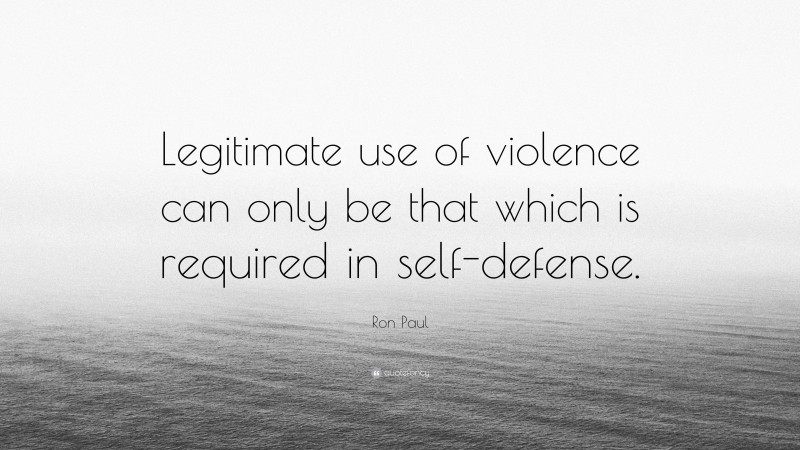Ron Paul Quote: “Legitimate use of violence can only be that which is required in self-defense.”