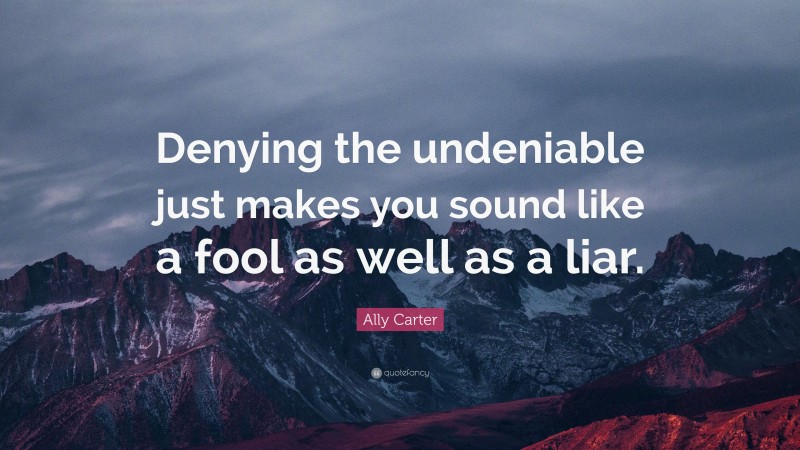 Ally Carter Quote: “Denying the undeniable just makes you sound like a fool as well as a liar.”