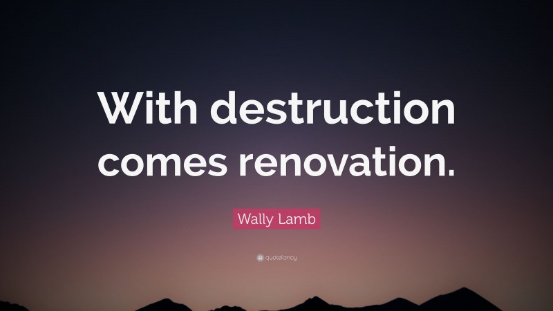 Wally Lamb Quote: “With destruction comes renovation.”