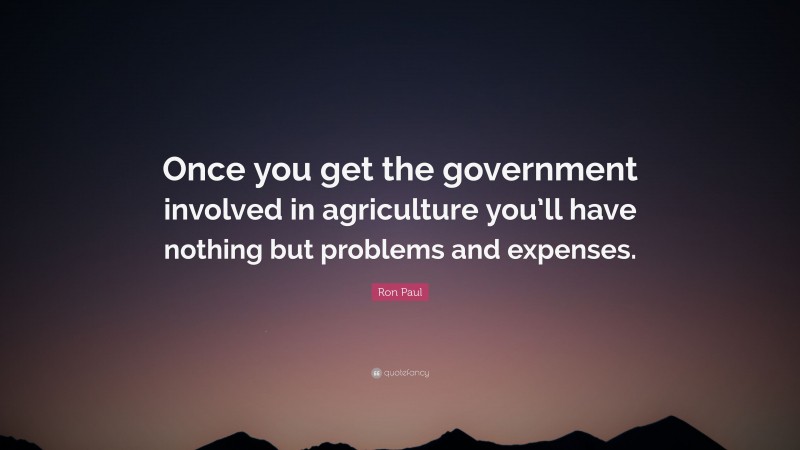 Ron Paul Quote: “Once you get the government involved in agriculture you’ll have nothing but problems and expenses.”