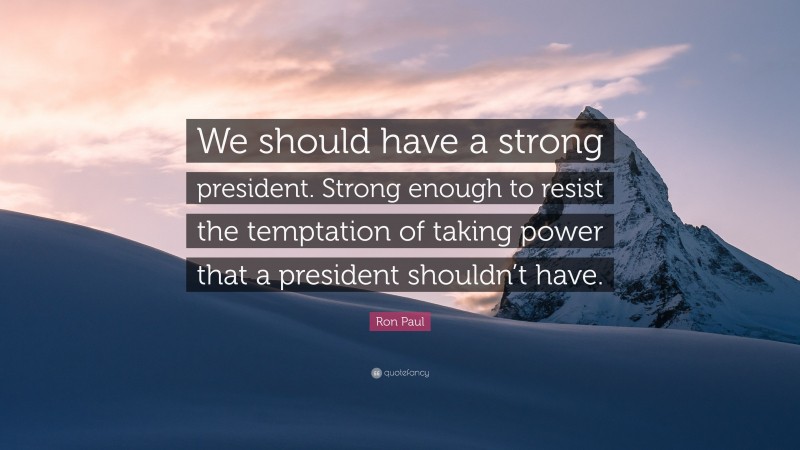 Ron Paul Quote: “We should have a strong president. Strong enough to resist the temptation of taking power that a president shouldn’t have.”