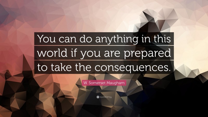 W. Somerset Maugham Quote: “You can do anything in this world if you are prepared to take the consequences.”