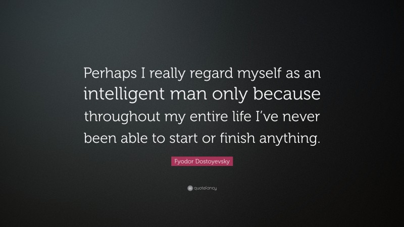 Fyodor Dostoyevsky Quote: “Perhaps I really regard myself as an intelligent man only because throughout my entire life I’ve never been able to start or finish anything.”