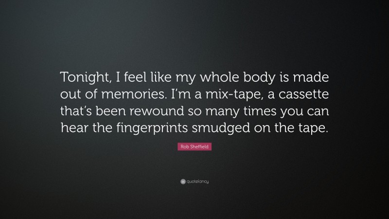 Rob Sheffield Quote: “Tonight, I feel like my whole body is made out of memories. I’m a mix-tape, a cassette that’s been rewound so many times you can hear the fingerprints smudged on the tape.”