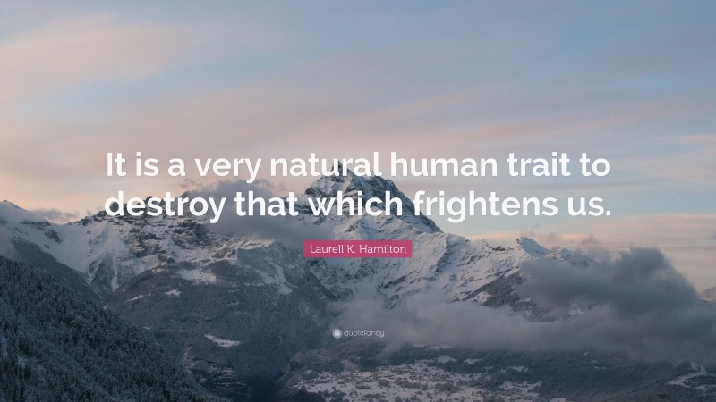 Laurell K. Hamilton Quote: “It is a very natural human trait to destroy that which frightens us.”