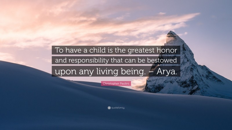 Christopher Paolini Quote: “To have a child is the greatest honor and responsibility that can be bestowed upon any living being. – Arya.”