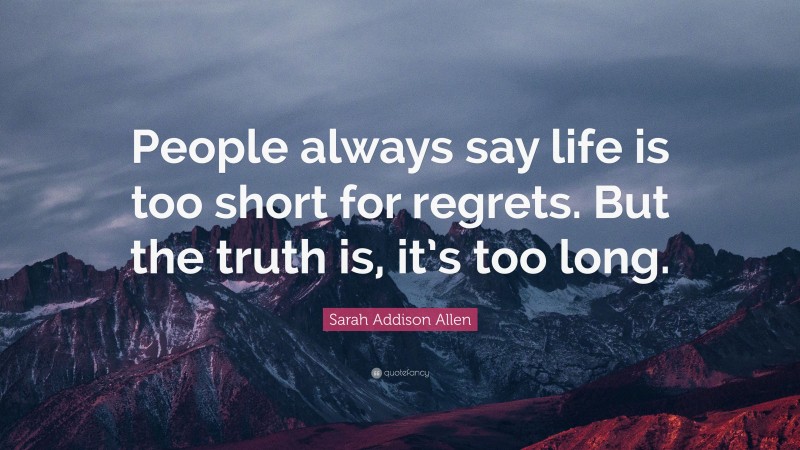 Sarah Addison Allen Quote: “People always say life is too short for regrets. But the truth is, it’s too long.”