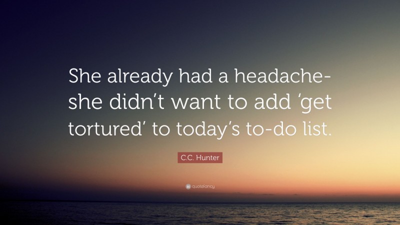 C.C. Hunter Quote: “She already had a headache-she didn’t want to add ‘get tortured’ to today’s to-do list.”
