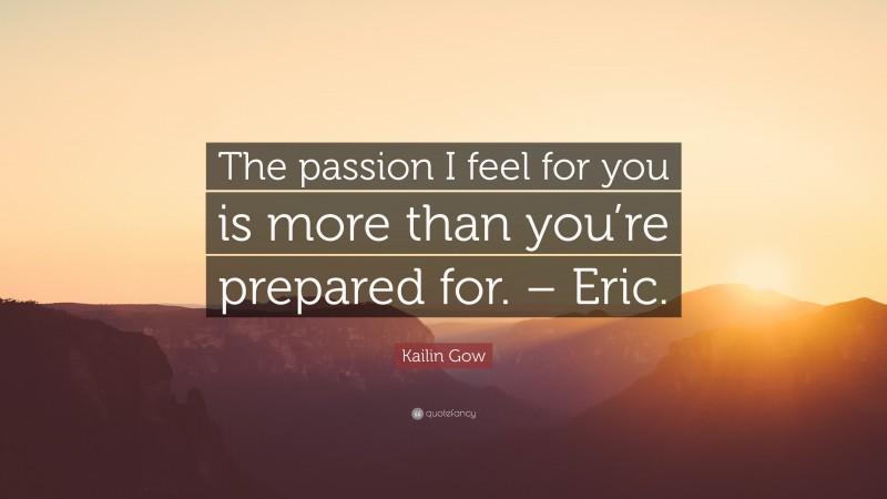 Kailin Gow Quote: “The passion I feel for you is more than you’re prepared for. – Eric.”