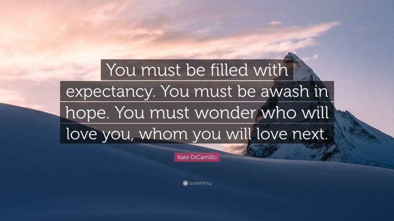 Kate DiCamillo Quote: “You must be filled with expectancy. You must be awash in hope. You must wonder who will love you, whom you will love next.”