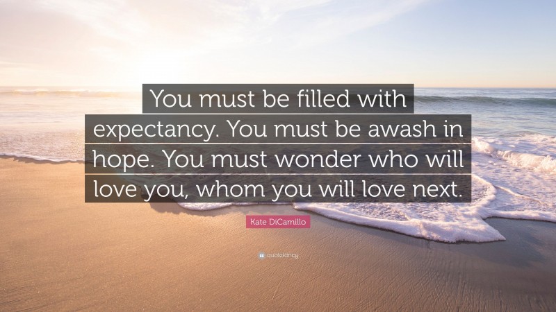Kate DiCamillo Quote: “You must be filled with expectancy. You must be awash in hope. You must wonder who will love you, whom you will love next.”