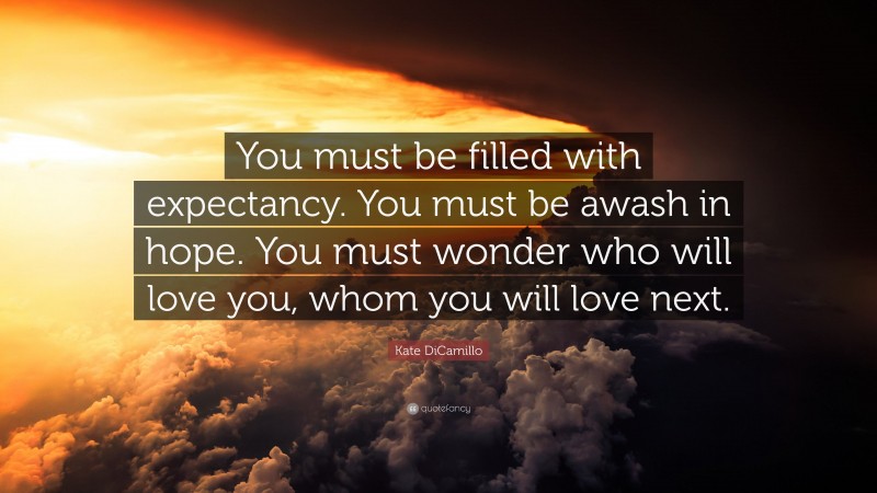 Kate DiCamillo Quote: “You must be filled with expectancy. You must be awash in hope. You must wonder who will love you, whom you will love next.”