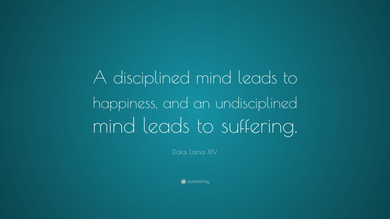 Dalai Lama XIV Quote: “A disciplined mind leads to happiness, and an undisciplined mind leads to suffering.”