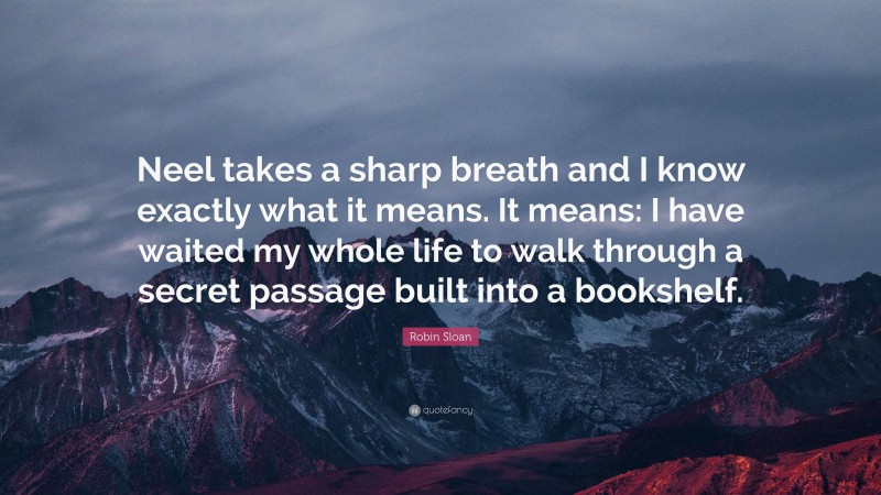 Robin Sloan Quote: “Neel takes a sharp breath and I know exactly what it means. It means: I have waited my whole life to walk through a secret passage built into a bookshelf.”