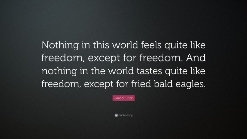 Jarod Kintz Quote: “Nothing in this world feels quite like freedom, except for freedom. And nothing in the world tastes quite like freedom, except for fried bald eagles.”