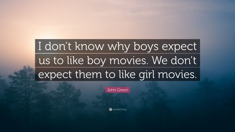 John Green Quote: “I don’t know why boys expect us to like boy movies. We don’t expect them to like girl movies.”