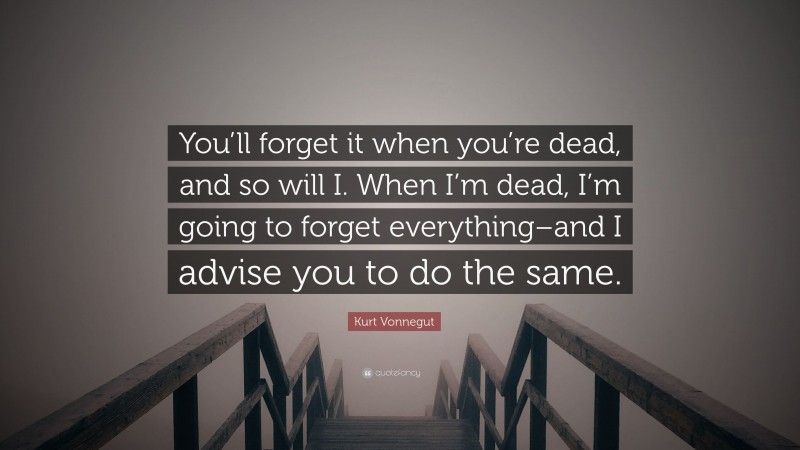Kurt Vonnegut Quote: “You’ll forget it when you’re dead, and so will I. When I’m dead, I’m going to forget everything–and I advise you to do the same.”