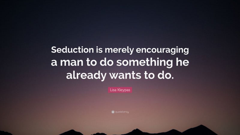 Lisa Kleypas Quote: “Seduction is merely encouraging a man to do something he already wants to do.”