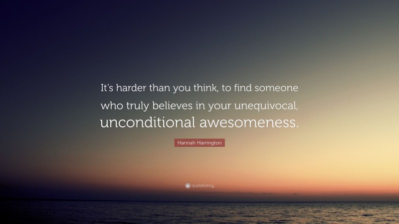 Hannah Harrington Quote: “It’s harder than you think, to find someone who truly believes in your unequivocal, unconditional awesomeness.”