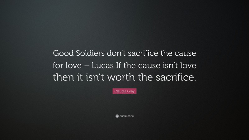 Claudia Gray Quote: “Good Soldiers don’t sacrifice the cause for love – Lucas If the cause isn’t love then it isn’t worth the sacrifice.”