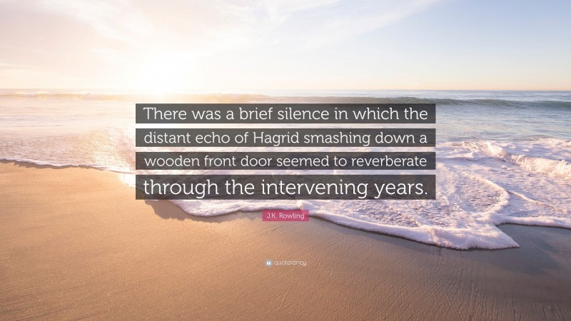 J.K. Rowling Quote: “There was a brief silence in which the distant echo of Hagrid smashing down a wooden front door seemed to reverberate through the intervening years.”